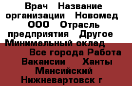 Врач › Название организации ­ Новомед, ООО › Отрасль предприятия ­ Другое › Минимальный оклад ­ 200 000 - Все города Работа » Вакансии   . Ханты-Мансийский,Нижневартовск г.